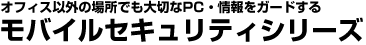 オフィス以外の場所でも大切なPC・情報をガードするモバイルセキュリティシリーズ