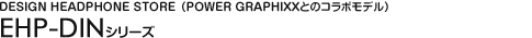 DESIGN HEADPHONE STORE�iPOWER GRAPHIXX�Ƃ̃R���{���f���j - EHP-DIN�V���[�Y