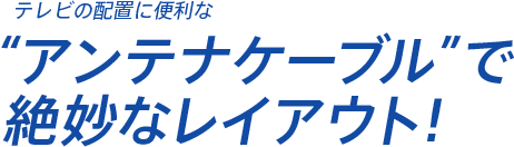 テレビの配置に便利なアンテナケーブルで絶妙なレイアウト!