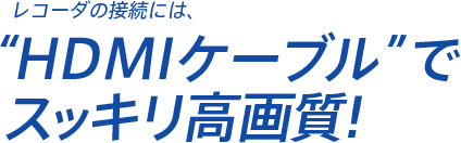 レコーダの接続には、HDMIケーブルでスッキリ高画質!