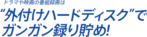 ドラマや映画の番組録画は"外付けハードディスク"でガンガン録り貯め!