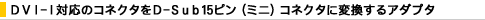 DVI-I�Ή��̃R�l�N�^��D-Sub15�s���i�~�j�j�R�l�N�^�ɕϊ�����A�_�v�^
