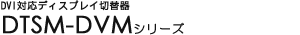 DVI�Ή��f�B�X�v���C�ؑ֊� - DTSM-DVM�V���[�Y