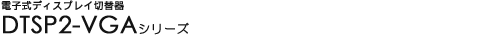�d�q���f�B�X�v���C�ؑ֊� - DTSP2-VGA�V���[�Y