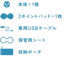 本体×1個 2ポイントパッド×1枚 専用USBケーブル 保管用シート 収納ポーチ