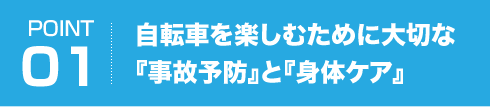 POINT01 自転車を楽しむために大切な『事故予防』と『身体ケア』
