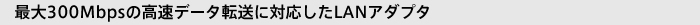 �ő�300Mbps�̍����f�[�^�]���ɑΉ�����LAN�A�_�v�^