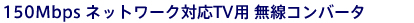 150Mbps�l�b�g���[�N�Ή�TV�p�����R���o�[�^