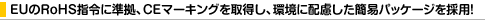 EU��RoHS�w�߂ɏ����ACE�}�[�L���O���擾���A���ɔz�������ȈՃp�b�P�[�W���̗p!