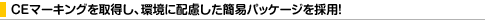 EU��RoHS�w�߂ɏ����ACE�}�[�L���O���擾���A���ɔz�������ȈՃp�b�P�[�W���̗p!