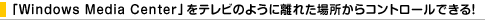 �uWindows Media Center�v���e���r�̂悤�ɗ��ꂽ�ꏊ����R���g���[���ł���I