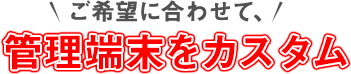 ご希望に合わせて、管理端末をカスタム