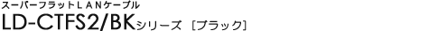 �X�[�p�[�t���b�gLAN�P�[�u�� - LD-CTFS2/BK�V���[�Y