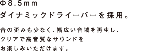 Φ8.5mm ダイナミックドライーバーを採用。