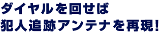 ダイヤルを回せば犯人追跡アンテナを再現！