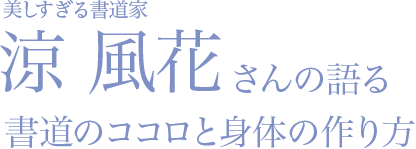美しすぎる書道家 涼 風花さんの語る書道のココロと身体の作り方