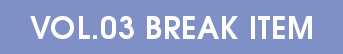 VOL.03 BREAK ITEM