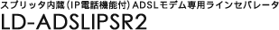 �X�v���b�^����(IP�d�b�@�\�t)ADSL���f����p���C���Z�p���[�^ LD-ADSLIPSR2