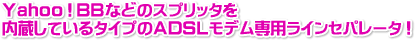 Ｙａｈｏｏ！ＢＢなどのスプリッタを内蔵しているタイプのＡＤＳＬモデム専用ラインセパレータ！