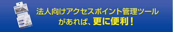 法人向け アクセスポイント管理ツールがあれば、更に便利！