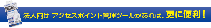 法人向け アクセスポイント管理ツールがあれば、更に便利！