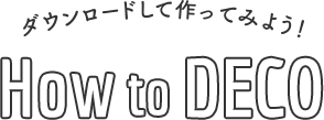 ダウンロードして作ってみよう！ How to DECO
