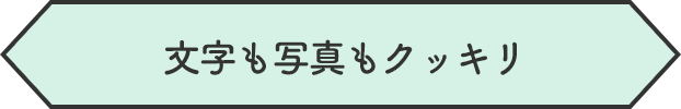 文字も写真もクッキリ