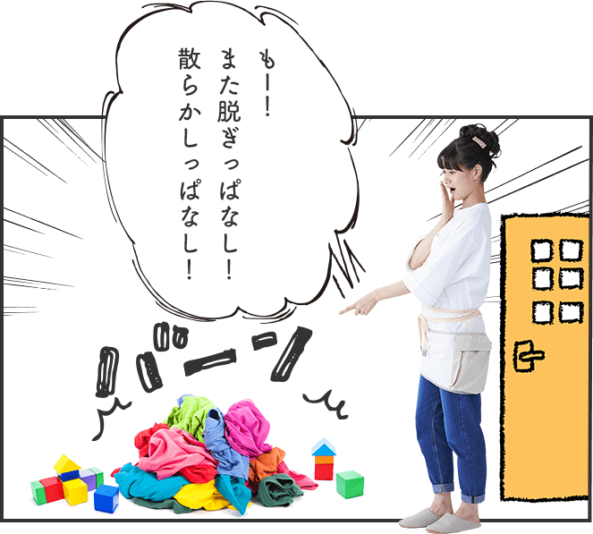 もー！またぬぎっぱなし！散らかしっぱなし！