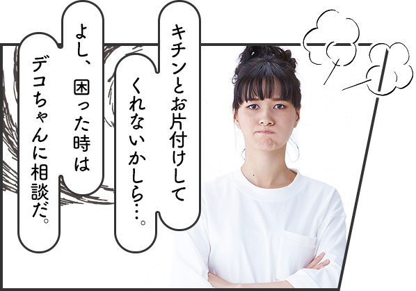きちんとお片付けしてくれないかしら…。よし、困った時はデコちゃんに相談だ。
